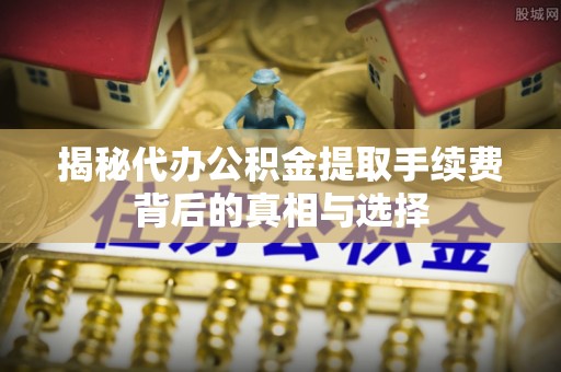 上虞揭秘代办公积金提取手续费背后的真相与选择