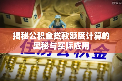 上虞揭秘公积金贷款额度计算的奥秘与实际应用