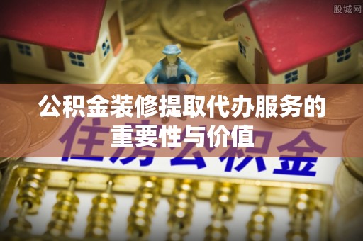 上虞公积金装修提取代办服务的重要性与价值