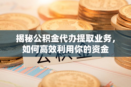 上虞揭秘公积金代办提取业务，如何高效利用你的资金