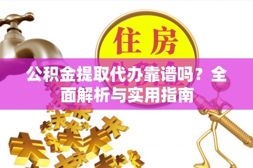 上虞公积金提取代办靠谱吗？全面解析与实用指南