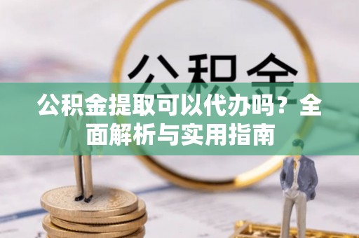 上虞公积金提取可以代办吗？全面解析与实用指南