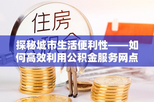 上虞探秘城市生活便利性——如何高效利用公积金服务网点查询工具
