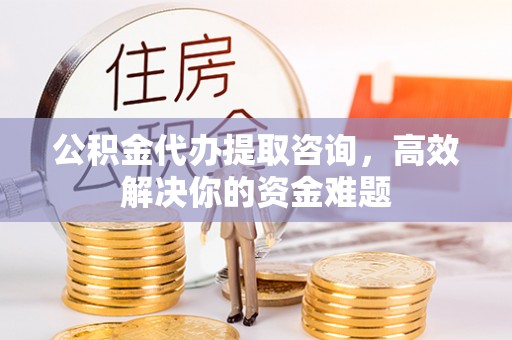 上虞公积金代办提取咨询，高效解决你的资金难题