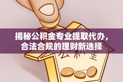 上虞揭秘公积金专业提取代办，合法合规的理财新选择