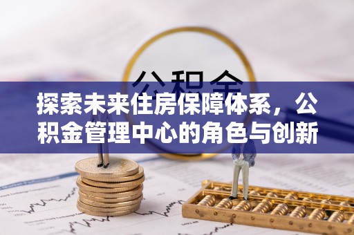 上虞探索未来住房保障体系，公积金管理中心的角色与创新