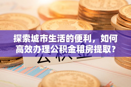 上虞探索城市生活的便利，如何高效办理公积金租房提取？