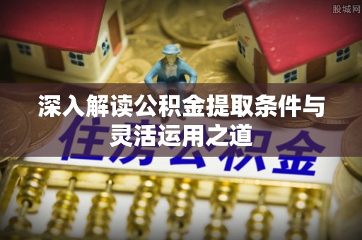 上虞深入解读公积金提取条件与灵活运用之道