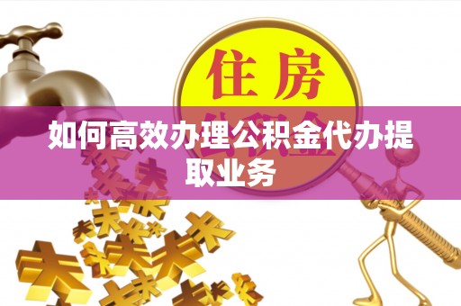 上虞如何高效办理公积金代办提取业务