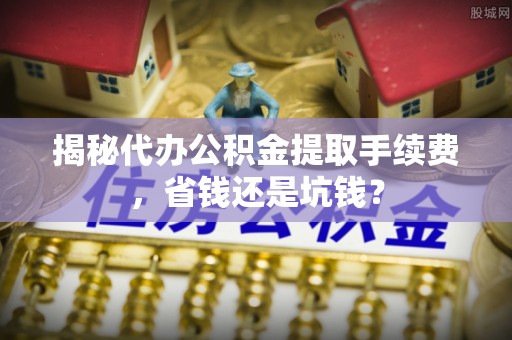 上虞揭秘代办公积金提取手续费，省钱还是坑钱？