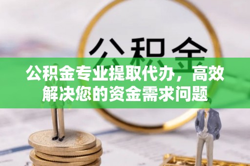上虞公积金专业提取代办，高效解决您的资金需求问题