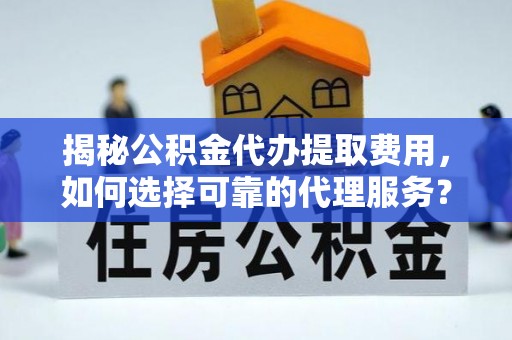 上虞揭秘公积金代办提取费用，如何选择可靠的代理服务？