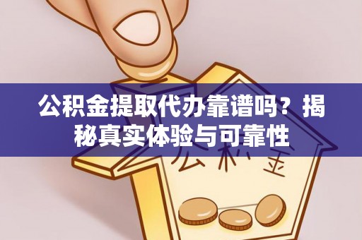 上虞公积金提取代办靠谱吗？揭秘真实体验与可靠性