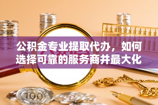 上虞公积金专业提取代办，如何选择可靠的服务商并最大化你的资金收益
