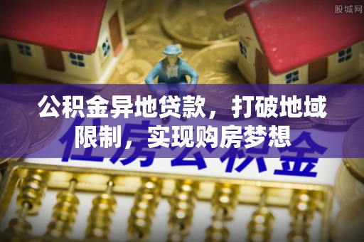 上虞公积金异地贷款，打破地域限制，实现购房梦想