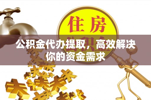 上虞公积金代办提取，高效解决你的资金需求