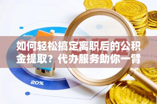 上虞如何轻松搞定离职后的公积金提取？代办服务助你一臂之力