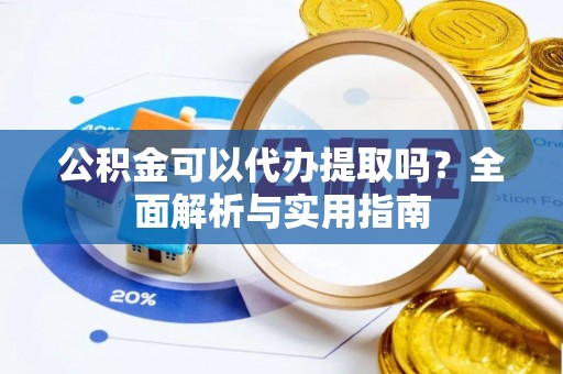上虞公积金可以代办提取吗？全面解析与实用指南