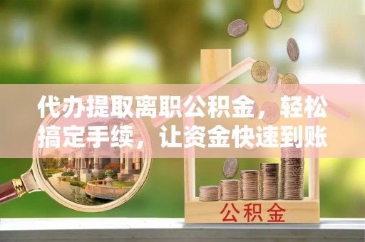 上虞代办提取离职公积金，轻松搞定手续，让资金快速到账！