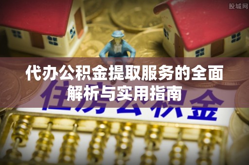 上虞代办公积金提取服务的全面解析与实用指南