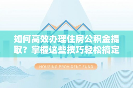 上虞如何高效办理住房公积金提取？掌握这些技巧轻松搞定
