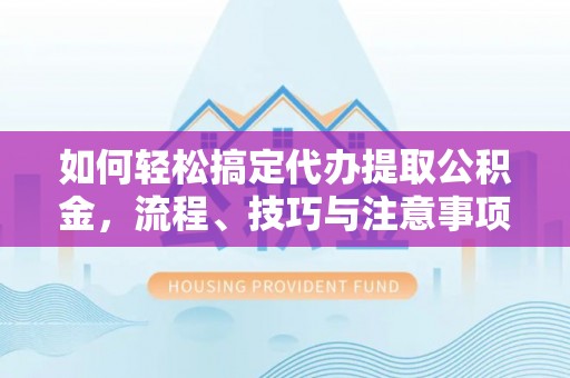 上虞如何轻松搞定代办提取公积金，流程、技巧与注意事项全解析
