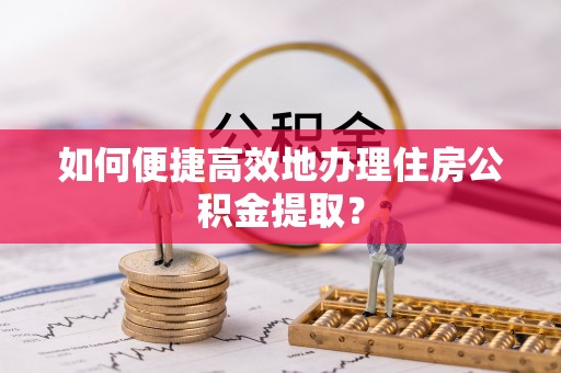 上虞如何便捷高效地办理住房公积金提取？