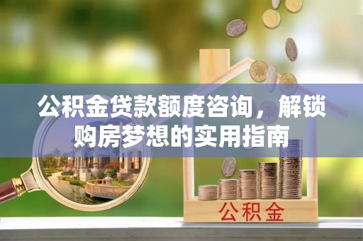 上虞公积金贷款额度咨询，解锁购房梦想的实用指南