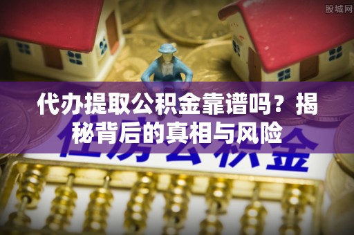 上虞代办提取公积金靠谱吗？揭秘背后的真相与风险