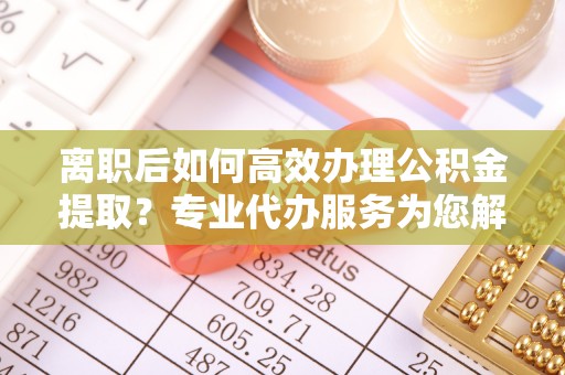 上虞离职后如何高效办理公积金提取？专业代办服务为您解忧