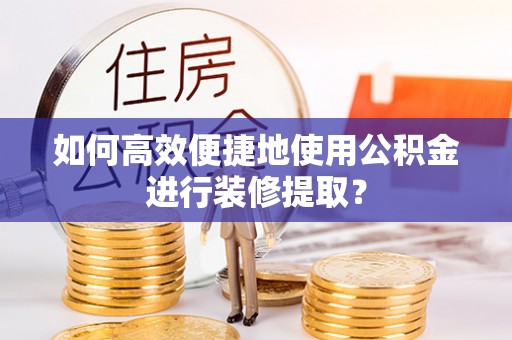上虞如何高效便捷地使用公积金进行装修提取？