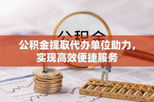 上虞公积金提取代办单位助力，实现高效便捷服务