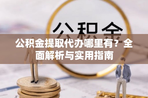 上虞公积金提取代办哪里有？全面解析与实用指南