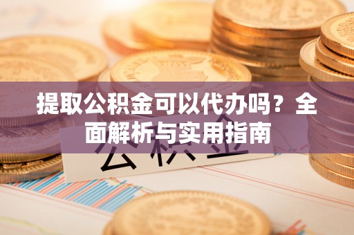上虞提取公积金可以代办吗？全面解析与实用指南