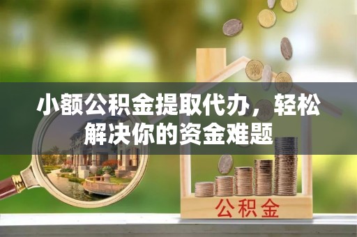 上虞小额公积金提取代办，轻松解决你的资金难题