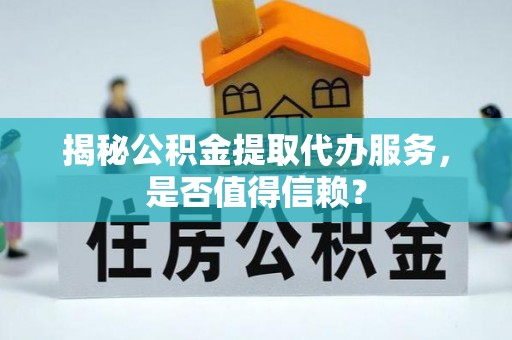 上虞揭秘公积金提取代办服务，是否值得信赖？