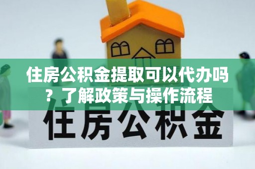 上虞住房公积金提取可以代办吗？了解政策与操作流程