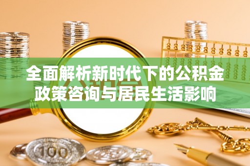上虞全面解析新时代下的公积金政策咨询与居民生活影响