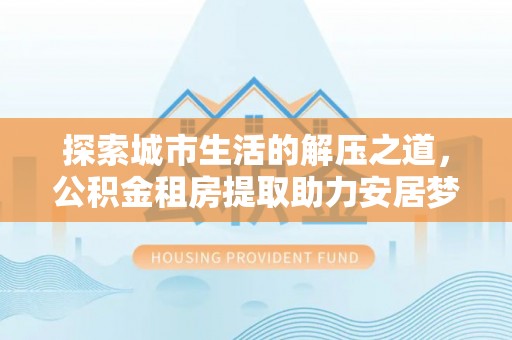 上虞探索城市生活的解压之道，公积金租房提取助力安居梦想