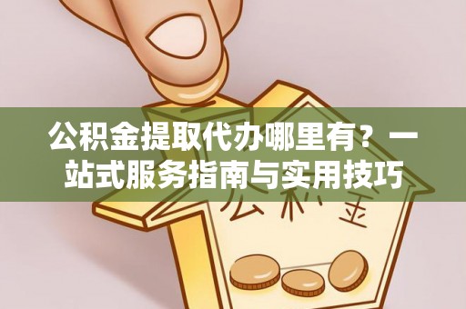 上虞公积金提取代办哪里有？一站式服务指南与实用技巧