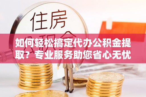 上虞如何轻松搞定代办公积金提取？专业服务助您省心无忧