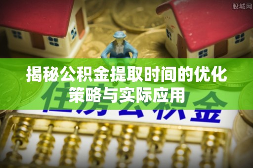 上虞揭秘公积金提取时间的优化策略与实际应用