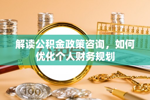 上虞解读公积金政策咨询，如何优化个人财务规划