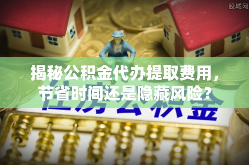上虞揭秘公积金代办提取费用，节省时间还是隐藏风险？