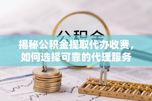 上虞揭秘公积金提取代办收费，如何选择可靠的代理服务