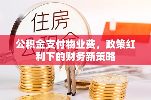 上虞公积金支付物业费，政策红利下的财务新策略