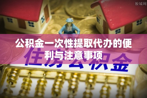上虞公积金一次性提取代办的便利与注意事项