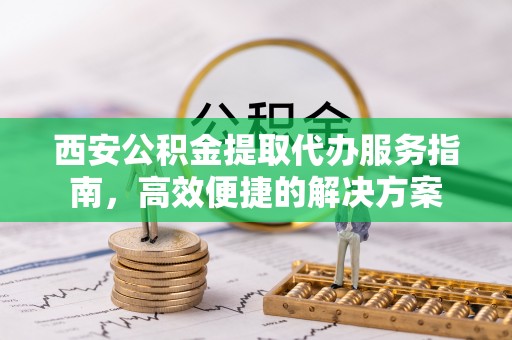 上虞西安公积金提取代办服务指南，高效便捷的解决方案