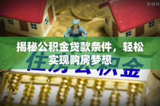 上虞揭秘公积金贷款条件，轻松实现购房梦想
