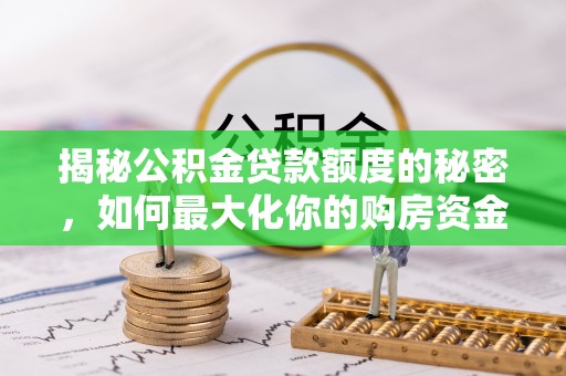 上虞揭秘公积金贷款额度的秘密，如何最大化你的购房资金